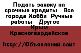 Подать заявку на срочные кредиты - Все города Хобби. Ручные работы » Другое   . Крым,Красногвардейское